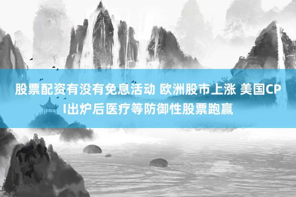 股票配资有没有免息活动 欧洲股市上涨 美国CPI出炉后医疗等防御性股票跑赢