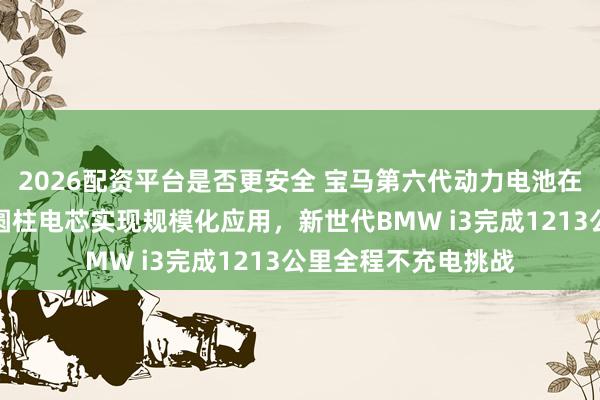2026配资平台是否更安全 宝马第六代动力电池在沈阳量产下线：大圆柱电芯实现规模化应用，新世代BMW i3完成1213公里全程不充电挑战