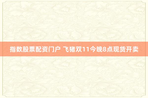 指数股票配资门户 飞猪双11今晚8点现货开卖