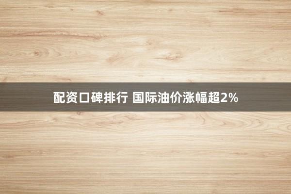 配资口碑排行 国际油价涨幅超2%