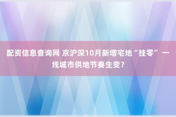 配资信息查询网 京沪深10月新增宅地“挂零” 一线城市供地节奏生变？