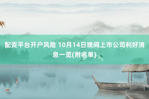 配资平台开户风险 10月14日晚间上市公司利好消息一览(附名单)