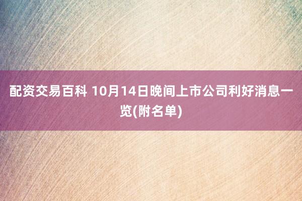 配资交易百科 10月14日晚间上市公司利好消息一览(附名单)