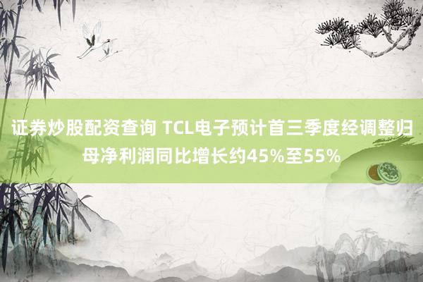证券炒股配资查询 TCL电子预计首三季度经调整归母净利润同比增长约45%至55%