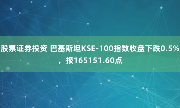 股票证券投资 巴基斯坦KSE-100指数收盘下跌0.5%，报165151.60点