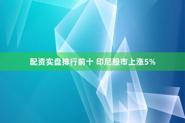 配资实盘排行前十 印尼股市上涨5%