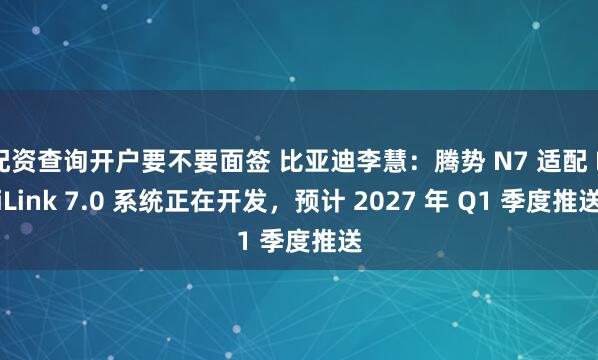 配资查询开户要不要面签 比亚迪李慧：腾势 N7 适配 DiLink 7.0 系统正在开发，预计 2027 年 Q1 季度推送