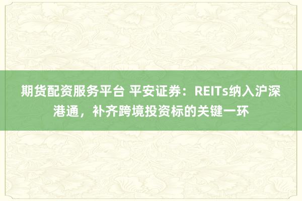 期货配资服务平台 平安证券：REITs纳入沪深港通，补齐跨境投资标的关键一环