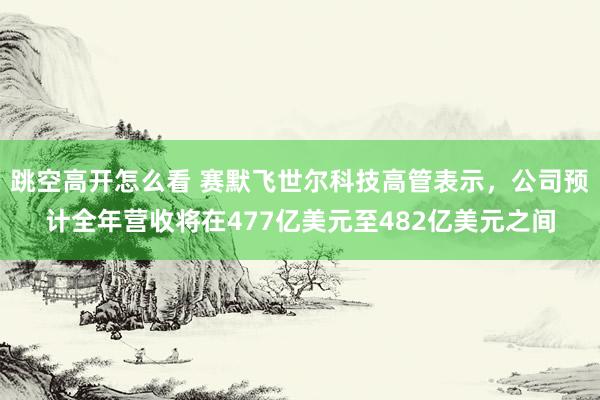 跳空高开怎么看 赛默飞世尔科技高管表示，公司预计全年营收将在477亿美元至482亿美元之间