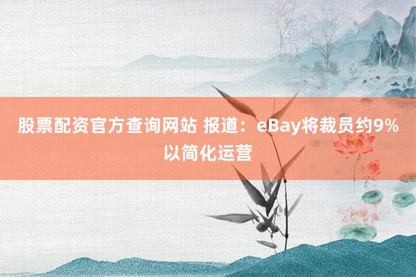 股票配资官方查询网站 报道：eBay将裁员约9%以简化运营