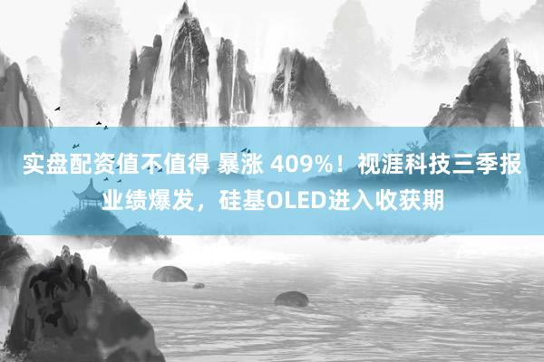 实盘配资值不值得 暴涨 409%！视涯科技三季报业绩爆发，硅基OLED进入收获期
