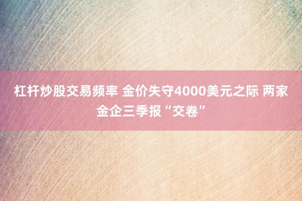 杠杆炒股交易频率 金价失守4000美元之际 两家金企三季报“交卷”