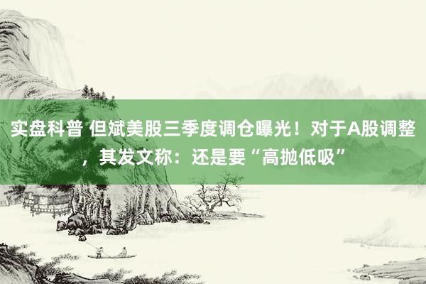 实盘科普 但斌美股三季度调仓曝光！对于A股调整，其发文称：还是要“高抛低吸”