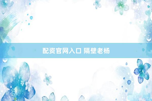 配资官网入口 隔壁老杨