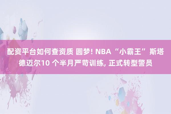 配资平台如何查资质 圆梦! NBA “小霸王” 斯塔德迈尔10 个半月严苛训练, 正式转型警员