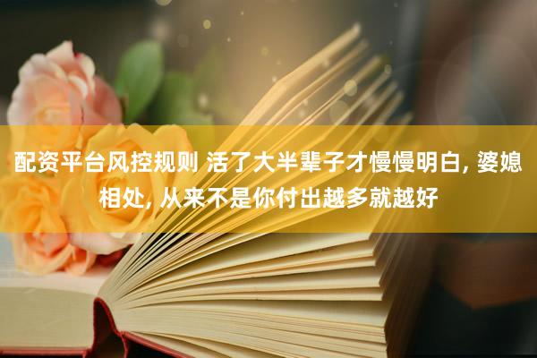 配资平台风控规则 活了大半辈子才慢慢明白, 婆媳相处, 从来不是你付出越多就越好