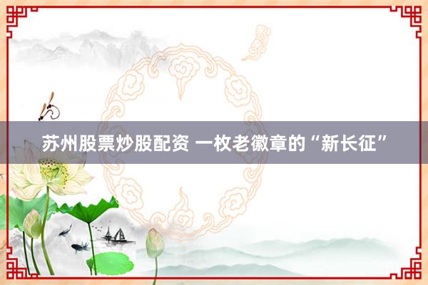 苏州股票炒股配资 一枚老徽章的“新长征”