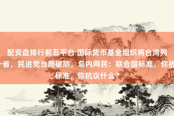 配资盘排行前五平台 国际货币基金组织将台湾列为中国一省，民进党当局破防，岛内网民：联合国标准，你抗议什么？