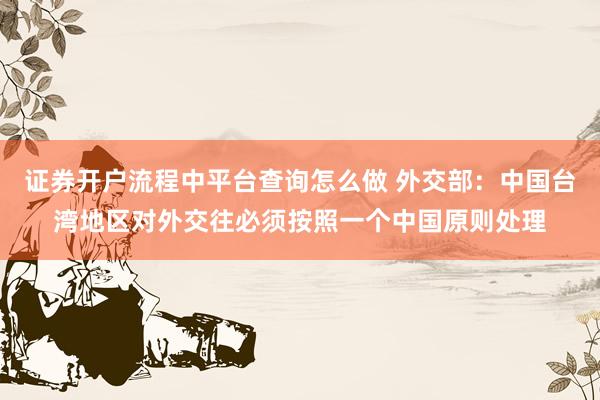 证券开户流程中平台查询怎么做 外交部：中国台湾地区对外交往必须按照一个中国原则处理