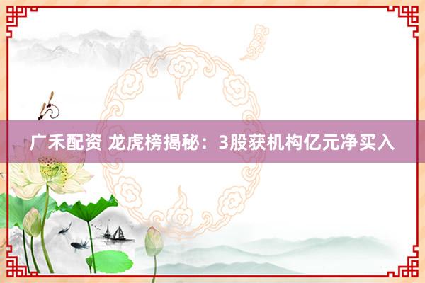 广禾配资 龙虎榜揭秘：3股获机构亿元净买入